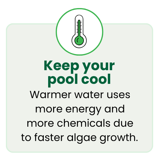 Keep your pool cool, because warmer water uses more energy and more chemicals due to faster algae growth. 