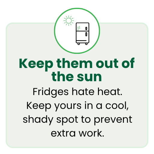 Keep your fridge or freezer in a cool, shady spot to prevent extra work because fridges hate heat. 