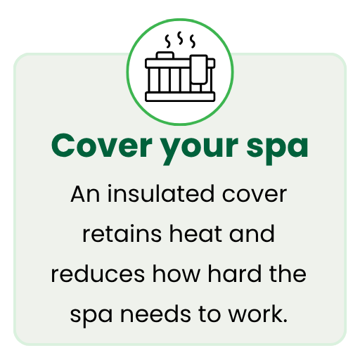 Cover your spa - An insulated cover  retains heat and reduces how hard the spa needs to work.