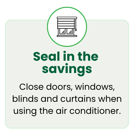 Close doors, windows, blinds and curtains when using the air conditioner.