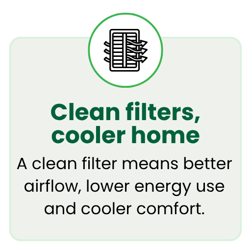 A clean filter in your air conditioner means better airflow, lower energy use and cooler comfort.