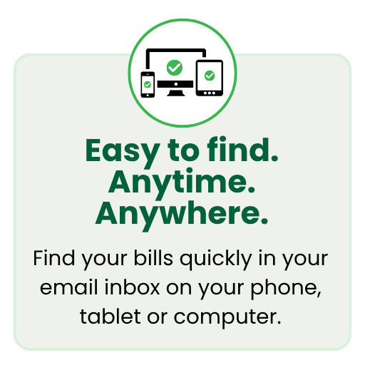 Graphic showing bills accessible across devices with the message: &ldquo;Easy to find. Anytime. Anywhere.&rdquo; Find bills in your email on a phone, tablet or computer.